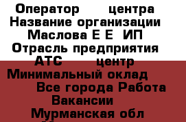 Оператор Call-центра › Название организации ­ Маслова Е Е, ИП › Отрасль предприятия ­ АТС, call-центр › Минимальный оклад ­ 20 000 - Все города Работа » Вакансии   . Мурманская обл.,Мончегорск г.